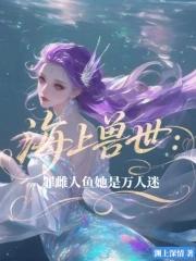 海上兽世罪雌人鱼她是万人迷 渊上深情