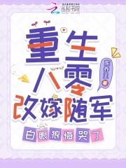 重生八零改嫁随军白眼狼悔哭了txt